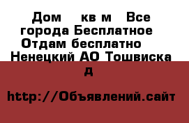 Дом 96 кв м - Все города Бесплатное » Отдам бесплатно   . Ненецкий АО,Тошвиска д.